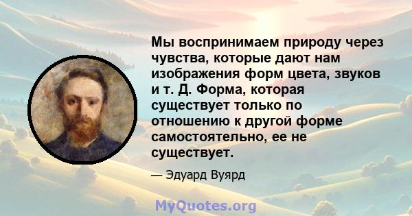 Мы воспринимаем природу через чувства, которые дают нам изображения форм цвета, звуков и т. Д. Форма, которая существует только по отношению к другой форме самостоятельно, ее не существует.