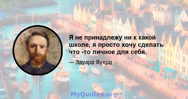 Я не принадлежу ни к какой школе, я просто хочу сделать что -то личное для себя.