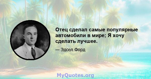 Отец сделал самые популярные автомобили в мире; Я хочу сделать лучшее.