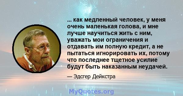 ... как медленный человек, у меня очень маленькая голова, и мне лучше научиться жить с ним, уважать мои ограничения и отдавать им полную кредит, а не пытаться игнорировать их, потому что последнее тщетное усилие будут