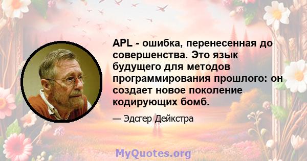 APL - ошибка, перенесенная до совершенства. Это язык будущего для методов программирования прошлого: он создает новое поколение кодирующих бомб.