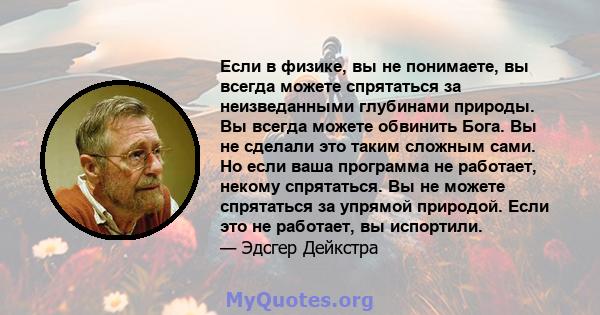 Если в физике, вы не понимаете, вы всегда можете спрятаться за неизведанными глубинами природы. Вы всегда можете обвинить Бога. Вы не сделали это таким сложным сами. Но если ваша программа не работает, некому