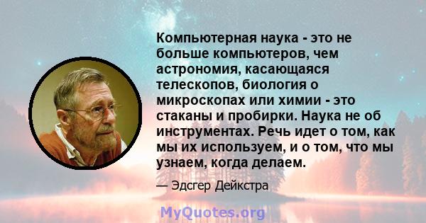 Компьютерная наука - это не больше компьютеров, чем астрономия, касающаяся телескопов, биология о микроскопах или химии - это стаканы и пробирки. Наука не об инструментах. Речь идет о том, как мы их используем, и о том, 