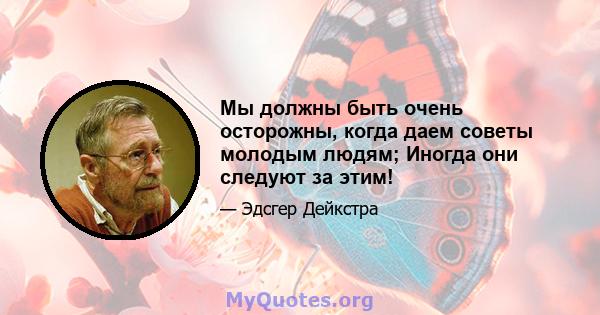 Мы должны быть очень осторожны, когда даем советы молодым людям; Иногда они следуют за этим!