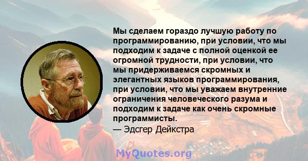 Мы сделаем гораздо лучшую работу по программированию, при условии, что мы подходим к задаче с полной оценкой ее огромной трудности, при условии, что мы придерживаемся скромных и элегантных языков программирования, при