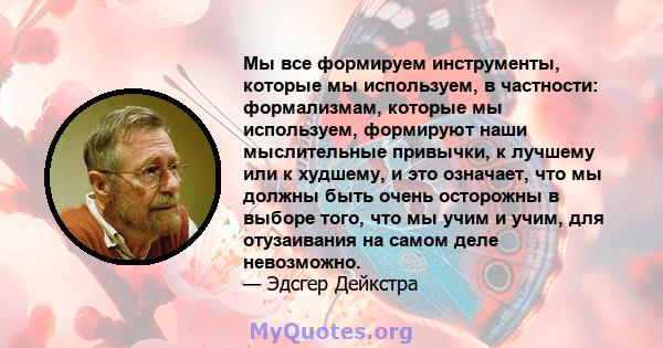 Мы все формируем инструменты, которые мы используем, в частности: формализмам, которые мы используем, формируют наши мыслительные привычки, к лучшему или к худшему, и это означает, что мы должны быть очень осторожны в