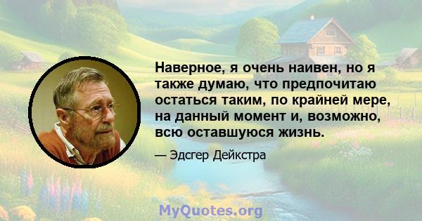 Наверное, я очень наивен, но я также думаю, что предпочитаю остаться таким, по крайней мере, на данный момент и, возможно, всю оставшуюся жизнь.