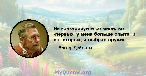 Не конкурируйте со мной: во -первых, у меня больше опыта, и во -вторых, я выбрал оружие.