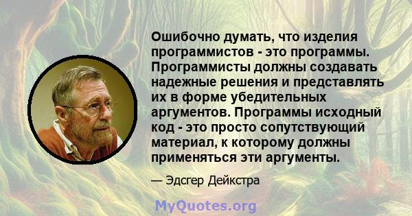 Ошибочно думать, что изделия программистов - это программы. Программисты должны создавать надежные решения и представлять их в форме убедительных аргументов. Программы исходный код - это просто сопутствующий материал, к 