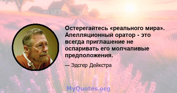 Остерегайтесь «реального мира». Апелляционный оратор - это всегда приглашение не оспаривать его молчаливые предположения.