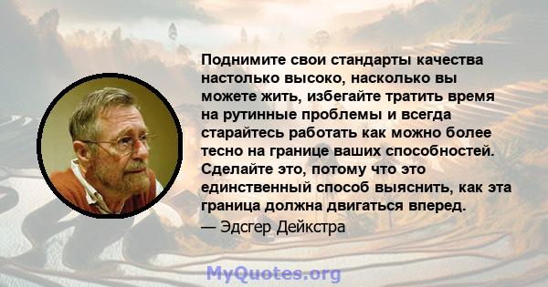 Поднимите свои стандарты качества настолько высоко, насколько вы можете жить, избегайте тратить время на рутинные проблемы и всегда старайтесь работать как можно более тесно на границе ваших способностей. Сделайте это,