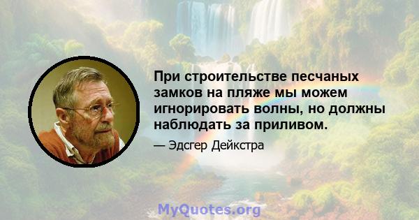 При строительстве песчаных замков на пляже мы можем игнорировать волны, но должны наблюдать за приливом.