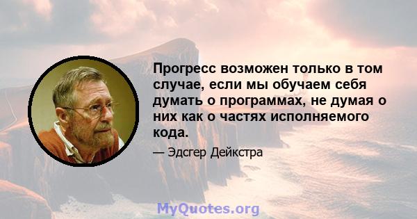 Прогресс возможен только в том случае, если мы обучаем себя думать о программах, не думая о них как о частях исполняемого кода.