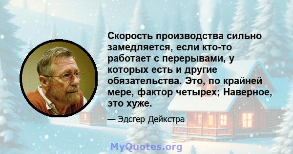 Скорость производства сильно замедляется, если кто-то работает с перерывами, у которых есть и другие обязательства. Это, по крайней мере, фактор четырех; Наверное, это хуже.