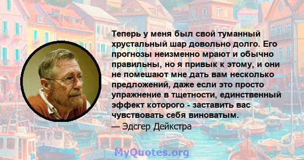 Теперь у меня был свой туманный хрустальный шар довольно долго. Его прогнозы неизменно мрают и обычно правильны, но я привык к этому, и они не помешают мне дать вам несколько предложений, даже если это просто упражнение 