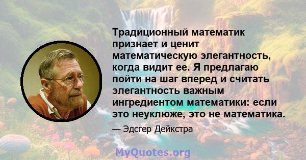 Традиционный математик признает и ценит математическую элегантность, когда видит ее. Я предлагаю пойти на шаг вперед и считать элегантность важным ингредиентом математики: если это неуклюже, это не математика.