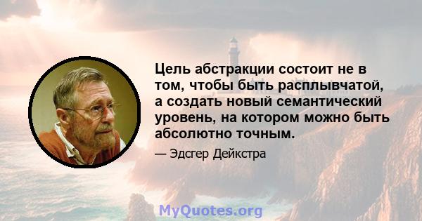 Цель абстракции состоит не в том, чтобы быть расплывчатой, а создать новый семантический уровень, на котором можно быть абсолютно точным.