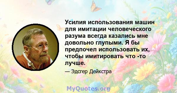 Усилия использования машин для имитации человеческого разума всегда казались мне довольно глупыми. Я бы предпочел использовать их, чтобы имитировать что -то лучше.