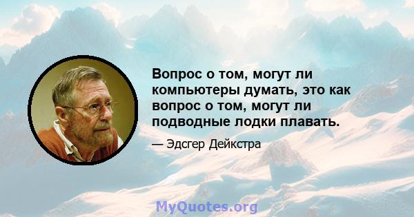 Вопрос о том, могут ли компьютеры думать, это как вопрос о том, могут ли подводные лодки плавать.