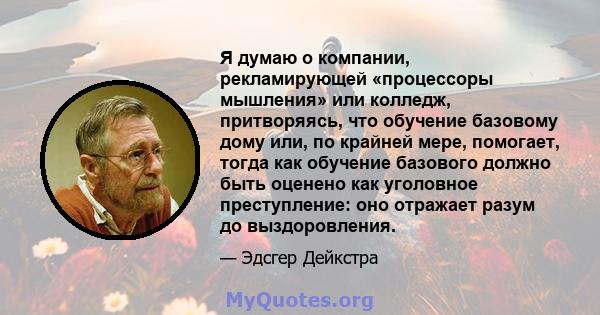 Я думаю о компании, рекламирующей «процессоры мышления» или колледж, притворяясь, что обучение базовому дому или, по крайней мере, помогает, тогда как обучение базового должно быть оценено как уголовное преступление: