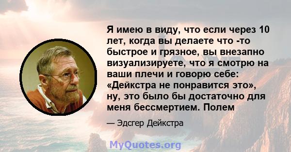 Я имею в виду, что если через 10 лет, когда вы делаете что -то быстрое и грязное, вы внезапно визуализируете, что я смотрю на ваши плечи и говорю себе: «Дейкстра не понравится это», ну, это было бы достаточно для меня