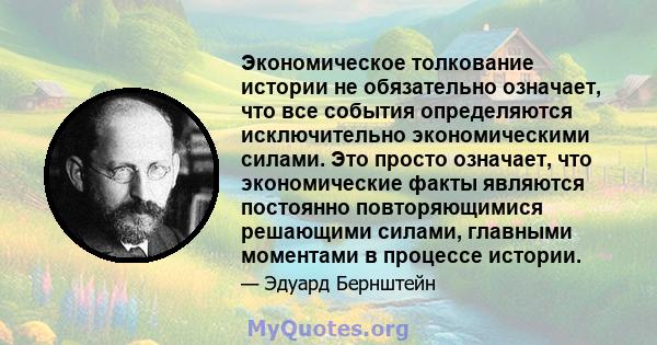 Экономическое толкование истории не обязательно означает, что все события определяются исключительно экономическими силами. Это просто означает, что экономические факты являются постоянно повторяющимися решающими