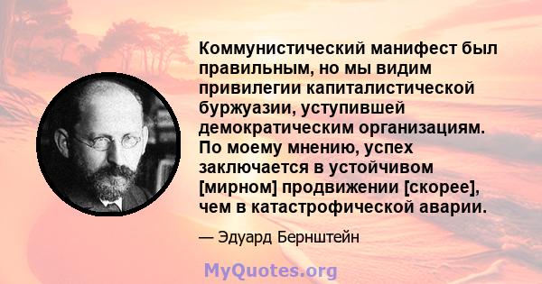 Коммунистический манифест был правильным, но мы видим привилегии капиталистической буржуазии, уступившей демократическим организациям. По моему мнению, успех заключается в устойчивом [мирном] продвижении [скорее], чем в 