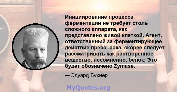 Инициирование процесса ферментации не требует столь сложного аппарата, как представлено живой клеткой. Агент, ответственный за ферментирующее действие пресс -сока, скорее следует рассматривать как растворенное вещество, 