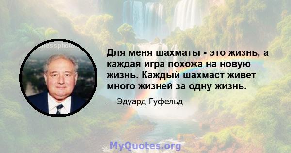 Для меня шахматы - это жизнь, а каждая игра похожа на новую жизнь. Каждый шахмаст живет много жизней за одну жизнь.