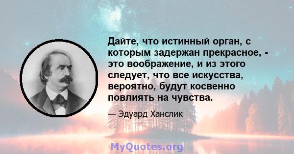 Дайте, что истинный орган, с которым задержан прекрасное, - это воображение, и из этого следует, что все искусства, вероятно, будут косвенно повлиять на чувства.