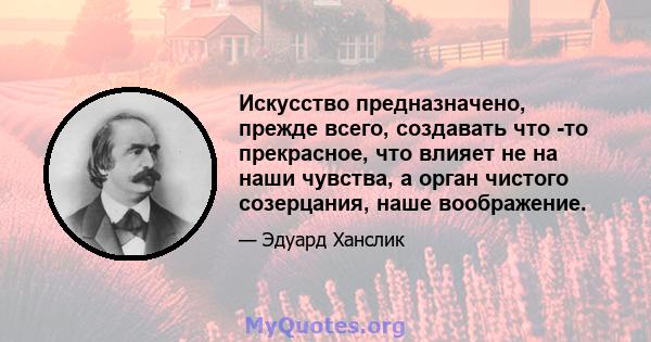 Искусство предназначено, прежде всего, создавать что -то прекрасное, что влияет не на наши чувства, а орган чистого созерцания, наше воображение.