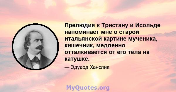 Прелюдия к Тристану и Исольде напоминает мне о старой итальянской картине мученика, кишечник, медленно отталкивается от его тела на катушке.