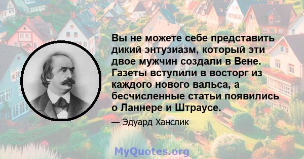 Вы не можете себе представить дикий энтузиазм, который эти двое мужчин создали в Вене. Газеты вступили в восторг из каждого нового вальса, а бесчисленные статьи появились о Ланнере и Штраусе.