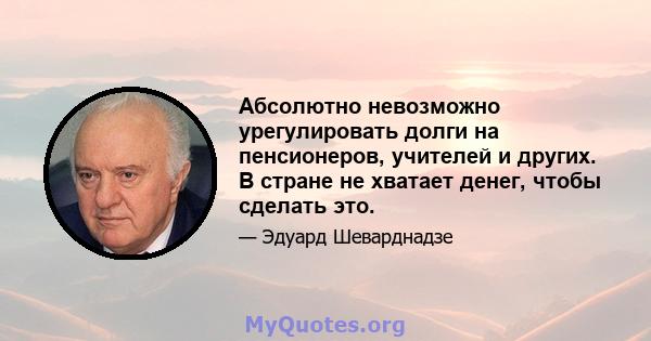 Абсолютно невозможно урегулировать долги на пенсионеров, учителей и других. В стране не хватает денег, чтобы сделать это.