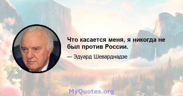 Что касается меня, я никогда не был против России.