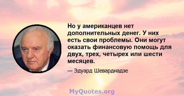 Но у американцев нет дополнительных денег. У них есть свои проблемы. Они могут оказать финансовую помощь для двух, трех, четырех или шести месяцев.