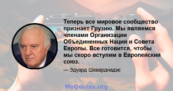 Теперь все мировое сообщество признает Грузию. Мы являемся членами Организации Объединенных Наций и Совета Европы. Все готовится, чтобы мы скоро вступим в Европейский союз.