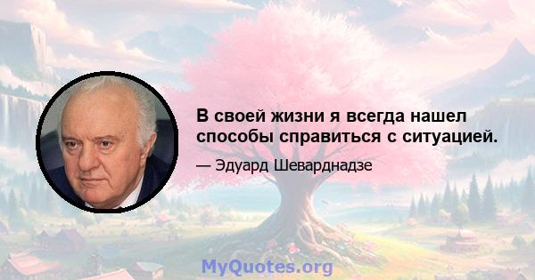 В своей жизни я всегда нашел способы справиться с ситуацией.