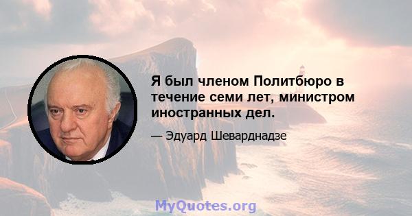 Я был членом Политбюро в течение семи лет, министром иностранных дел.