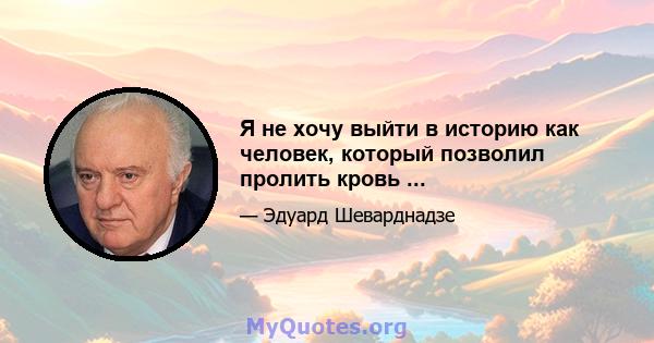 Я не хочу выйти в историю как человек, который позволил пролить кровь ...