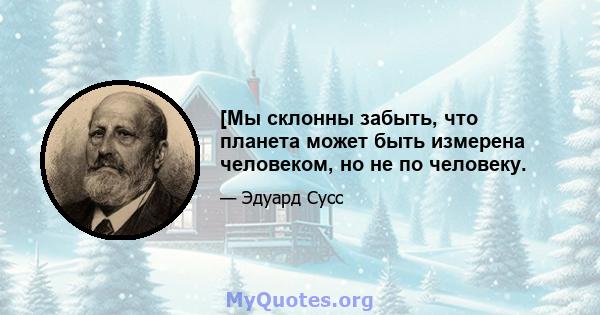 [Мы склонны забыть, что планета может быть измерена человеком, но не по человеку.