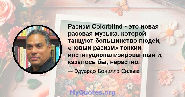 Расизм Colorblind - это новая расовая музыка, которой танцуют большинство людей, «новый расизм» тонкий, институционализированный и, казалось бы, нерастно.