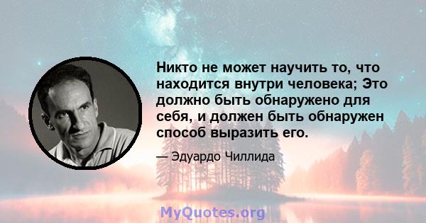 Никто не может научить то, что находится внутри человека; Это должно быть обнаружено для себя, и должен быть обнаружен способ выразить его.