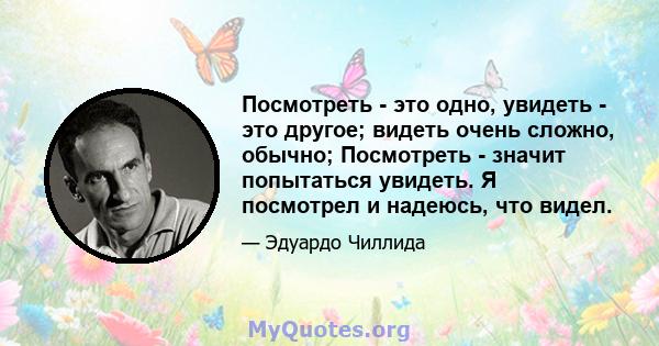 Посмотреть - это одно, увидеть - это другое; видеть очень сложно, обычно; Посмотреть - значит попытаться увидеть. Я посмотрел и надеюсь, что видел.