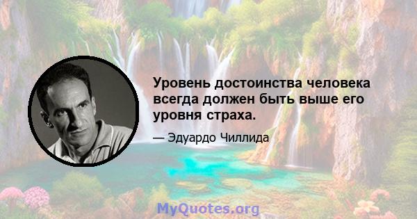 Уровень достоинства человека всегда должен быть выше его уровня страха.