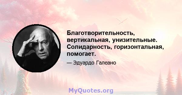 Благотворительность, вертикальная, унизительные. Солидарность, горизонтальная, помогает.