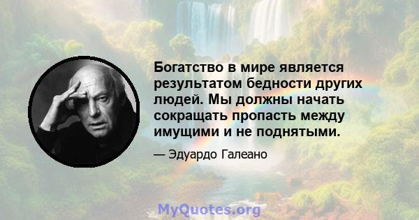 Богатство в мире является результатом бедности других людей. Мы должны начать сокращать пропасть между имущими и не поднятыми.