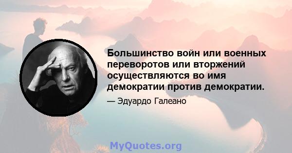 Большинство войн или военных переворотов или вторжений осуществляются во имя демократии против демократии.