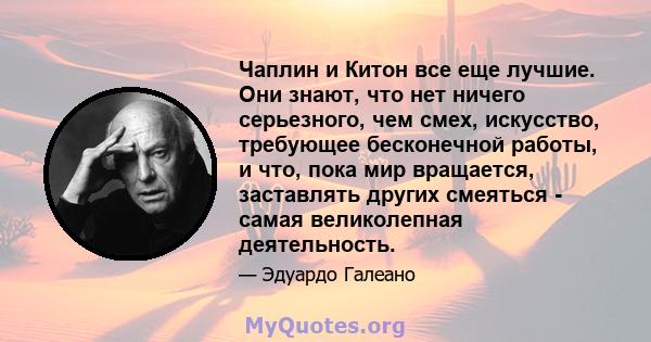 Чаплин и Китон все еще лучшие. Они знают, что нет ничего серьезного, чем смех, искусство, требующее бесконечной работы, и что, пока мир вращается, заставлять других смеяться - самая великолепная деятельность.