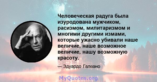 Человеческая радуга была изуродована мужчиком, расизмом, милитаризмом и многими другими измами, которые ужасно убивали наше величие, наше возможное величие, нашу возможную красоту.